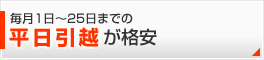平日引越が格安●毎月1日～25日まで