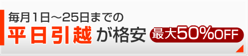 平日引越が格安●毎月1日～25日まで